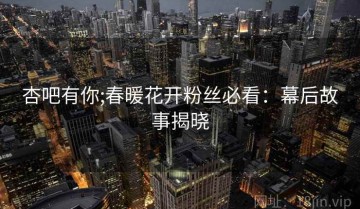 杏吧有你;春暖花开粉丝必看：幕后故事揭晓