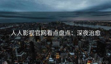 人人影视官网看点盘点：深夜治愈