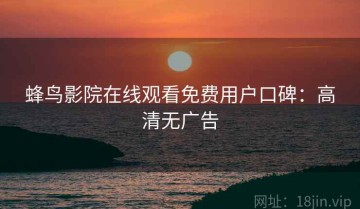 蜂鸟影院在线观看免费用户口碑：高清无广告