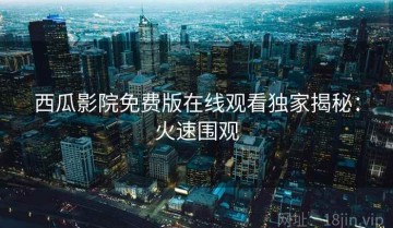 西瓜影院免费版在线观看独家揭秘：火速围观