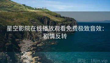 星空影院在线播放观看免费极致音效：剧情反转
