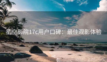 星空影院17c用户口碑：最佳观影体验