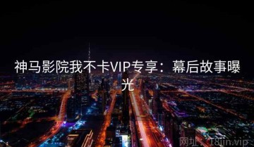 神马影院我不卡VIP专享：幕后故事曝光