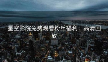 星空影院免费观看粉丝福利：高清回放