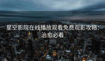 星空影院在线播放观看免费观影攻略：治愈必看