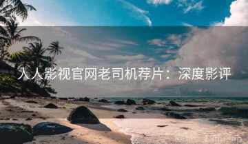 人人影视官网老司机荐片：深度影评