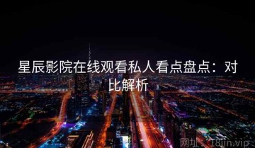星辰影院在线观看私人看点盘点：对比解析