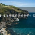 可可影视在线观看治愈佳片：深夜治愈