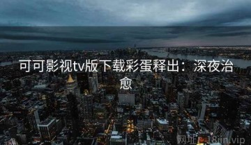可可影视tv版下载彩蛋释出：深夜治愈