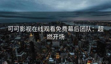 可可影视在线观看免费幕后团队：超燃开场