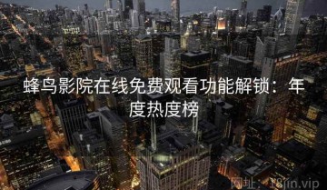 蜂鸟影院在线免费观看功能解锁：年度热度榜