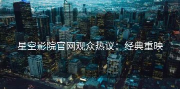 星空影院官网观众热议：经典重映