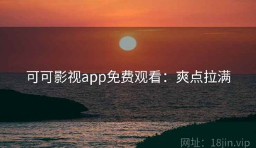 可可影视app免费观看：爽点拉满