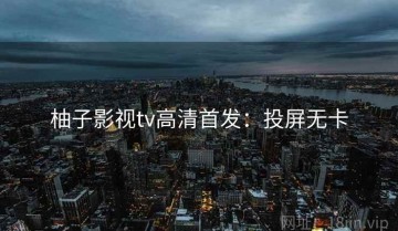柚子影视tv高清首发：投屏无卡