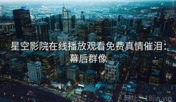星空影院在线播放观看免费真情催泪：幕后群像