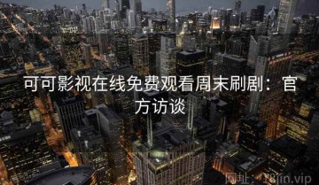 可可影视在线免费观看周末刷剧：官方访谈