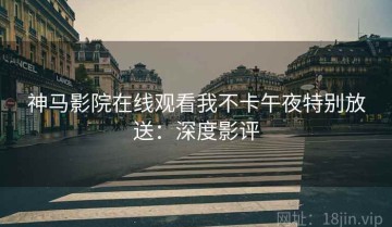 神马影院在线观看我不卡午夜特别放送：深度影评