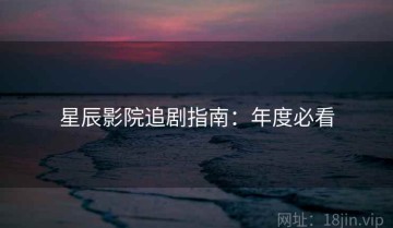 星辰影院追剧指南：年度必看