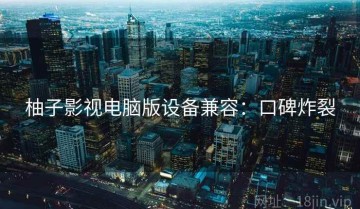 柚子影视电脑版设备兼容：口碑炸裂