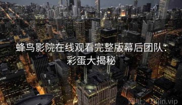 蜂鸟影院在线观看完整版幕后团队：彩蛋大揭秘