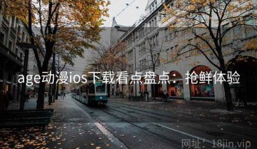 age动漫ios下载看点盘点：抢鲜体验