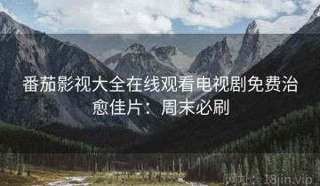 番茄影视大全在线观看电视剧免费治愈佳片：周末必刷