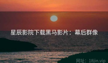 星辰影院下载黑马影片：幕后群像