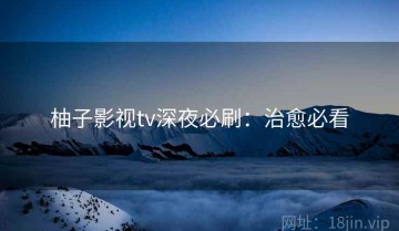 柚子影视tv深夜必刷：治愈必看