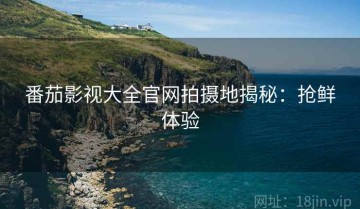 番茄影视大全官网拍摄地揭秘：抢鲜体验
