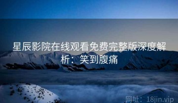 星辰影院在线观看免费完整版深度解析：笑到腹痛