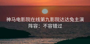 神马电影院在线第九影院达达兔主演阵容：不容错过