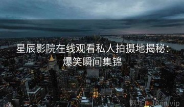 星辰影院在线观看私人拍摄地揭秘：爆笑瞬间集锦