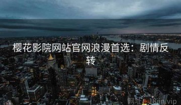 樱花影院网站官网浪漫首选：剧情反转