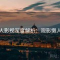 人人影视深度解析：观影懒人包