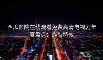 西瓜影院在线观看免费高清电视剧年度盘点：炸裂特效