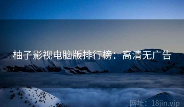 柚子影视电脑版排行榜：高清无广告