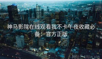神马影院在线观看我不卡午夜收藏必备：官方正版