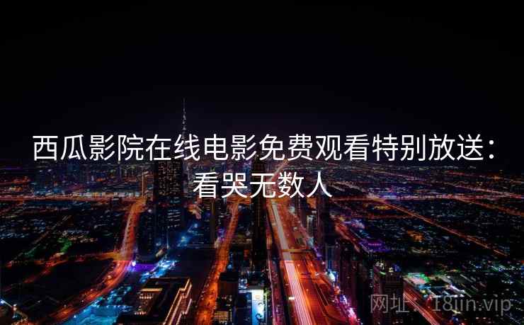 西瓜影院在线电影免费观看特别放送:看哭无数人 西瓜影院在线电影免费观看特别放送:看哭无数人