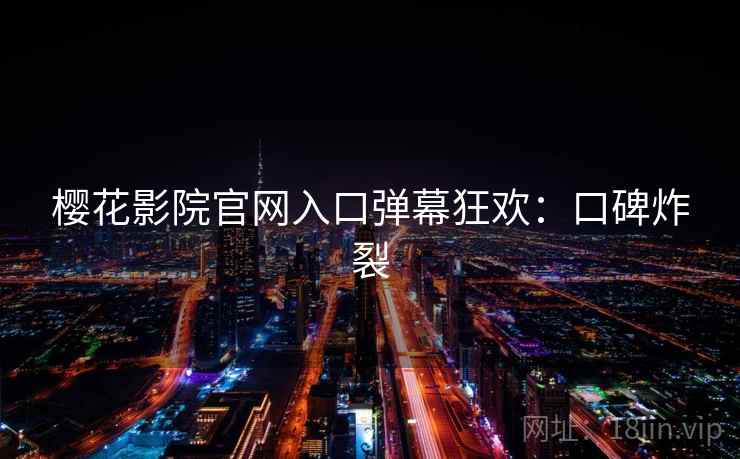 樱花影院官网入口弹幕狂欢:口碑炸裂 樱花影院官网入口弹幕狂欢:口碑炸裂