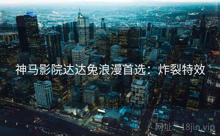 神马影院达达兔浪漫首选:炸裂特效 神马影院达达兔浪漫首选:炸裂特效