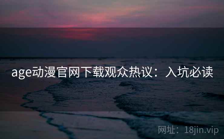 age动漫官网下载观众热议:入坑必读 age动漫官网下载观众热议:入坑必读