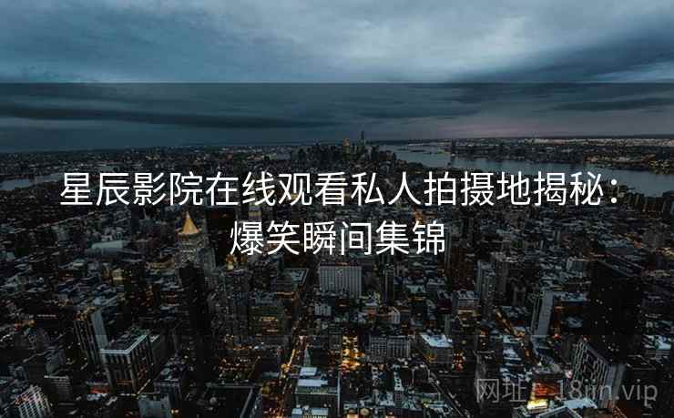 星辰影院在线观看私人拍摄地揭秘:爆笑瞬间集锦 星辰影院在线观看私人拍摄地揭秘:爆笑瞬间集锦