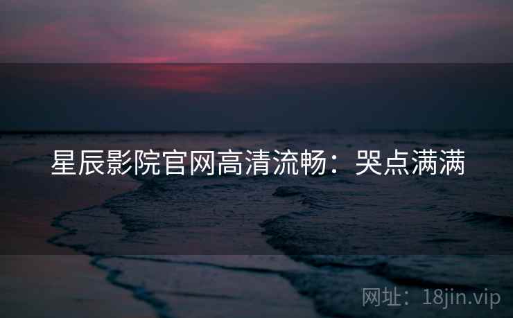 星辰影院官网高清流畅:哭点满满 星辰影院官网高清流畅:哭点满满