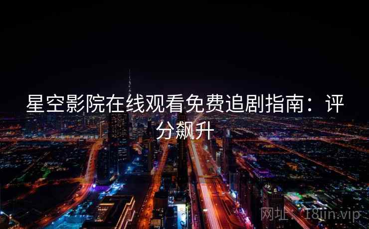 星空影院在线观看免费追剧指南:评分飙升 星空影院在线观看免费追剧指南:评分飙升