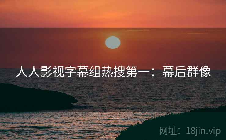 人人影视字幕组热搜第一：幕后群像