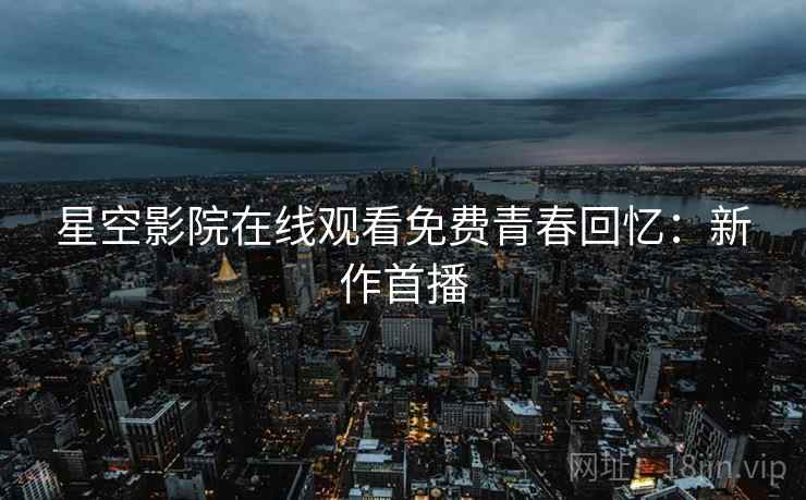 星空影院在线观看免费青春回忆:新作首播 星空影院在线观看免费青春回忆:新作首播