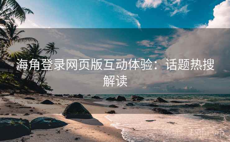 海角登录网页版互动体验:话题热搜解读 海角登录网页版互动体验:话题热搜解读