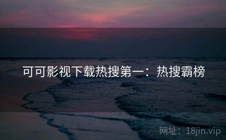 可可影视下载热搜第一:热搜霸榜 可可影视下载热搜第一:热搜霸榜