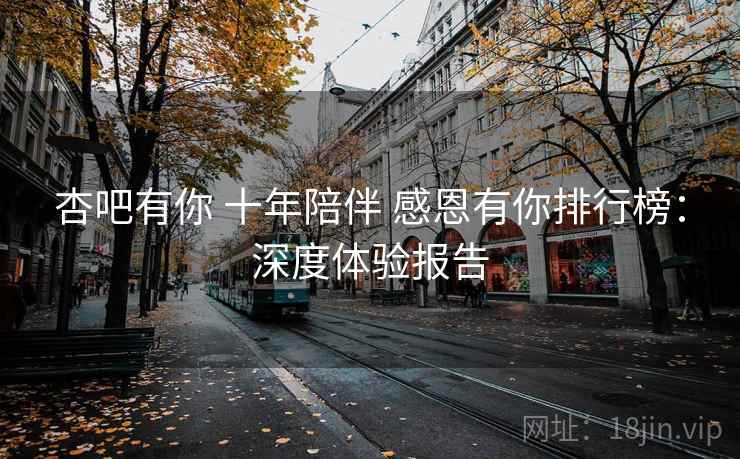 杏吧有你 十年陪伴 感恩有你排行榜:深度体验报告 杏吧有你 十年陪伴 感恩有你排行榜:深度体验报告