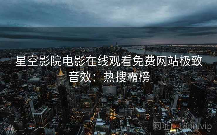 星空影院电影在线观看免费网站极致音效:热搜霸榜 星空影院电影在线观看免费网站极致音效:热搜霸榜
